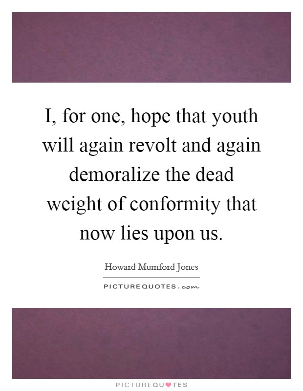 I, for one, hope that youth will again revolt and again demoralize the dead weight of conformity that now lies upon us. Picture Quote #1