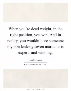 When you’re dead weight, in the right position, you win. And in reality, you wouldn’t see someone my size kicking seven martial arts experts and winning Picture Quote #1