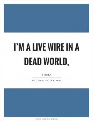 I’m a live wire in a dead world, Picture Quote #1