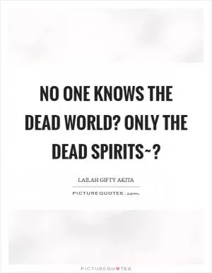 No one knows the dead world? Only the dead spirits~? Picture Quote #1