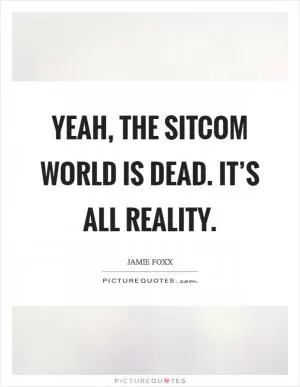 Yeah, the sitcom world is dead. It’s all reality Picture Quote #1
