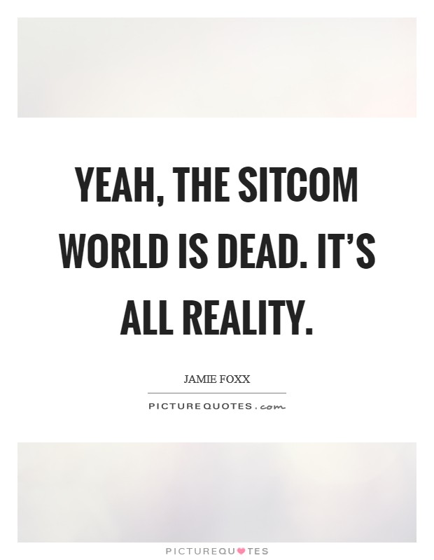 Yeah, the sitcom world is dead. It's all reality. Picture Quote #1
