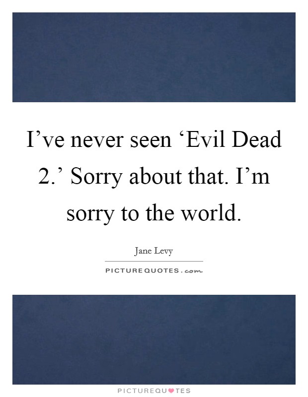 I've never seen ‘Evil Dead 2.' Sorry about that. I'm sorry to the world. Picture Quote #1