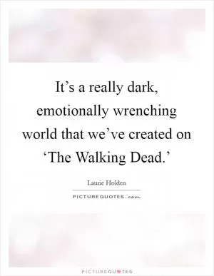 It’s a really dark, emotionally wrenching world that we’ve created on ‘The Walking Dead.’ Picture Quote #1