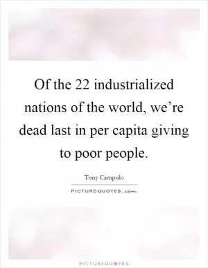 Of the 22 industrialized nations of the world, we’re dead last in per capita giving to poor people Picture Quote #1