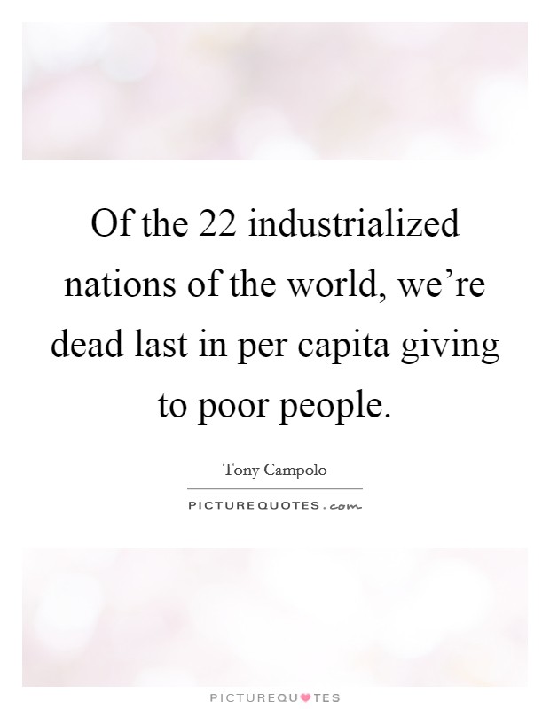 Of the 22 industrialized nations of the world, we're dead last in per capita giving to poor people. Picture Quote #1