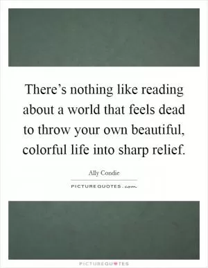 There’s nothing like reading about a world that feels dead to throw your own beautiful, colorful life into sharp relief Picture Quote #1