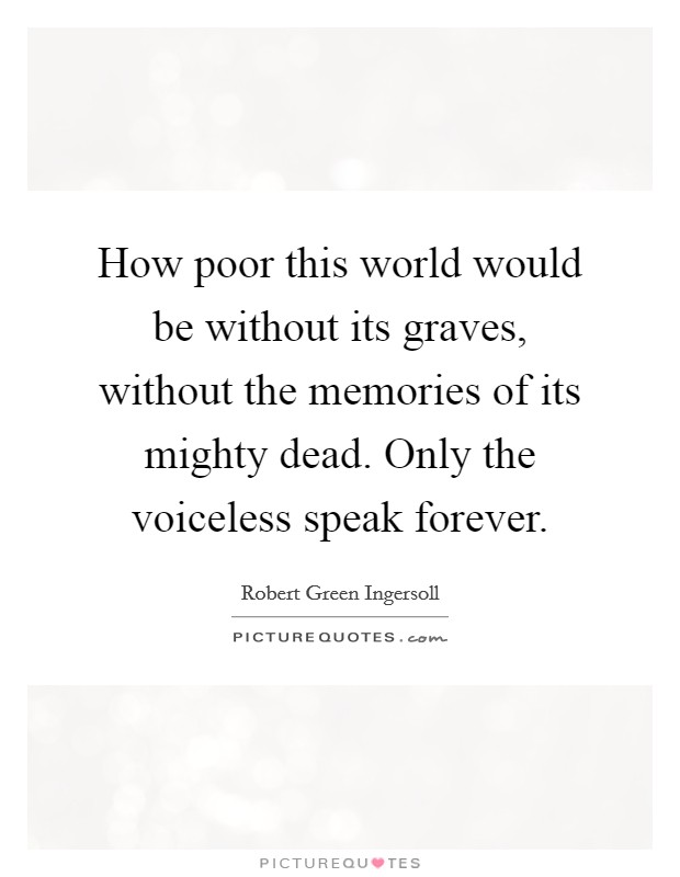 How poor this world would be without its graves, without the memories of its mighty dead. Only the voiceless speak forever. Picture Quote #1