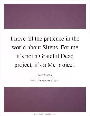 I have all the patience in the world about Sirens. For me it’s not a Grateful Dead project, it’s a Me project Picture Quote #1