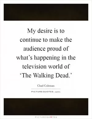 My desire is to continue to make the audience proud of what’s happening in the television world of ‘The Walking Dead.’ Picture Quote #1