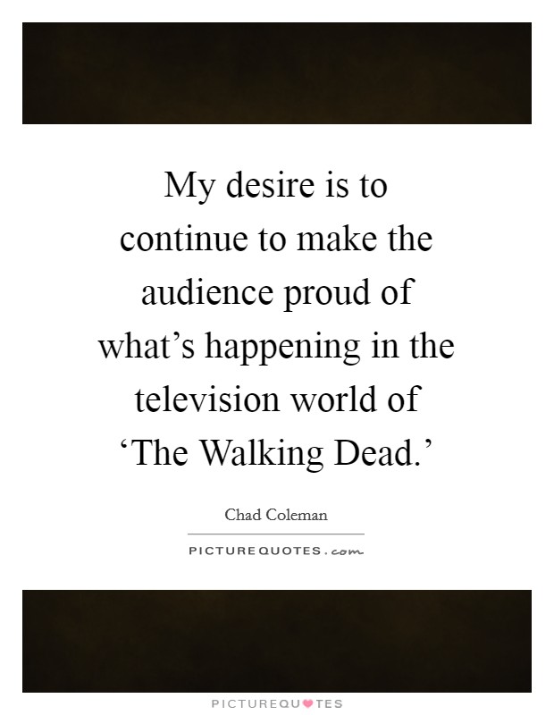 My desire is to continue to make the audience proud of what's happening in the television world of ‘The Walking Dead.' Picture Quote #1
