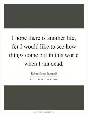 I hope there is another life, for I would like to see how things come out in this world when I am dead Picture Quote #1