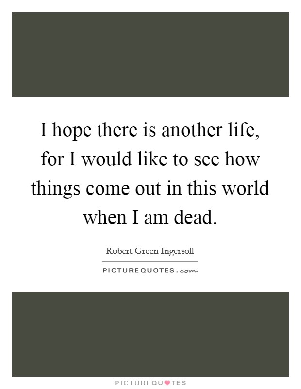 I hope there is another life, for I would like to see how things come out in this world when I am dead. Picture Quote #1