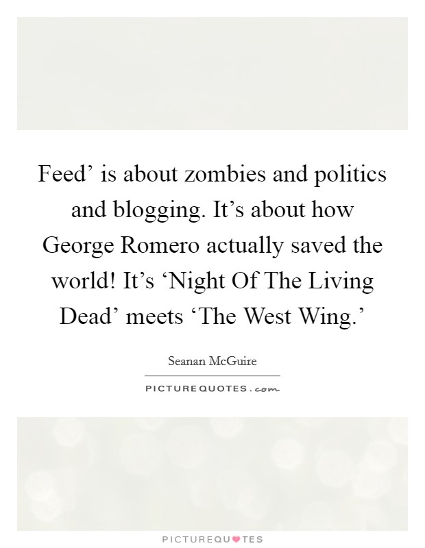 Feed' is about zombies and politics and blogging. It's about how George Romero actually saved the world! It's ‘Night Of The Living Dead' meets ‘The West Wing.' Picture Quote #1