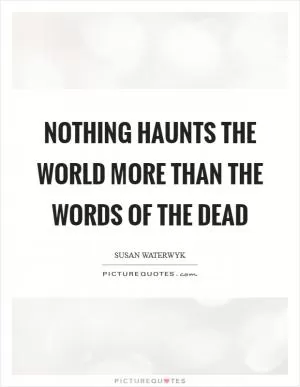 Nothing haunts the world more than the words of the dead Picture Quote #1