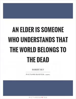 An elder is someone who understands that the world belongs to the dead Picture Quote #1
