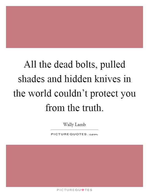 All the dead bolts, pulled shades and hidden knives in the world couldn't protect you from the truth. Picture Quote #1