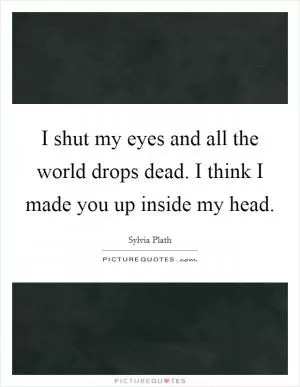 I shut my eyes and all the world drops dead. I think I made you up inside my head Picture Quote #1