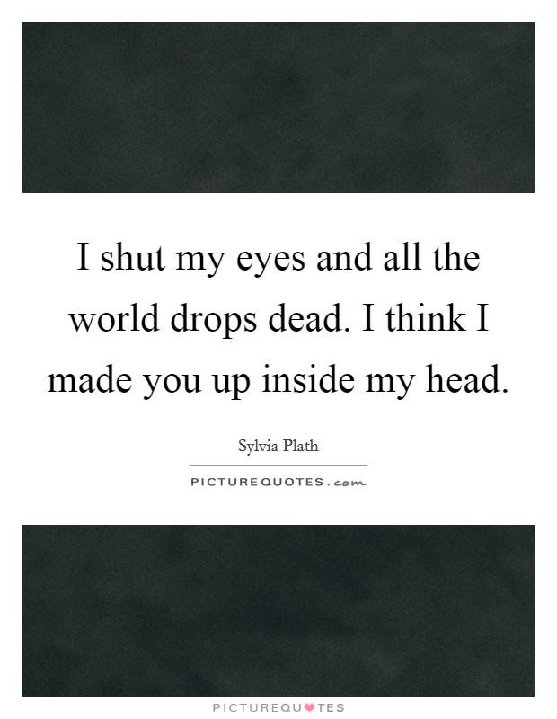 I shut my eyes and all the world drops dead. I think I made you up inside my head. Picture Quote #1