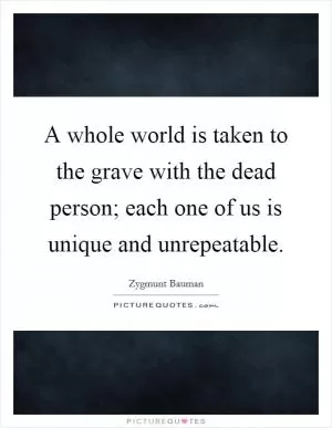 A whole world is taken to the grave with the dead person; each one of us is unique and unrepeatable Picture Quote #1