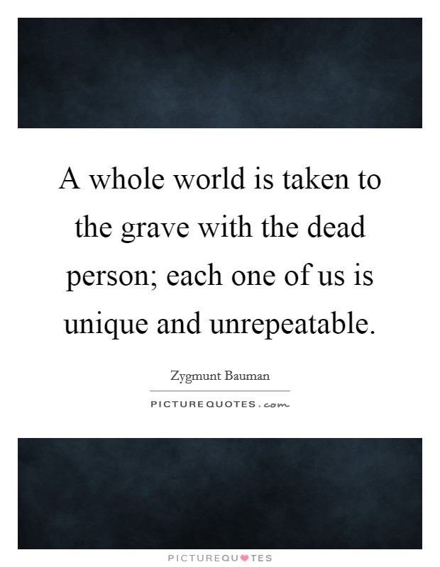 A whole world is taken to the grave with the dead person; each one of us is unique and unrepeatable. Picture Quote #1