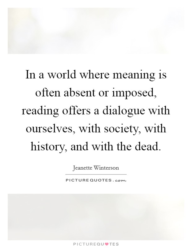 In a world where meaning is often absent or imposed, reading offers a dialogue with ourselves, with society, with history, and with the dead. Picture Quote #1