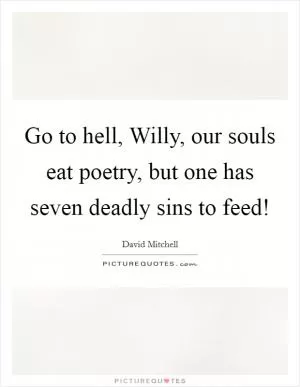 Go to hell, Willy, our souls eat poetry, but one has seven deadly sins to feed! Picture Quote #1