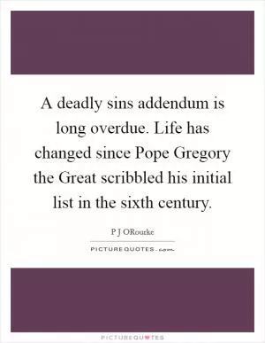 A deadly sins addendum is long overdue. Life has changed since Pope Gregory the Great scribbled his initial list in the sixth century Picture Quote #1