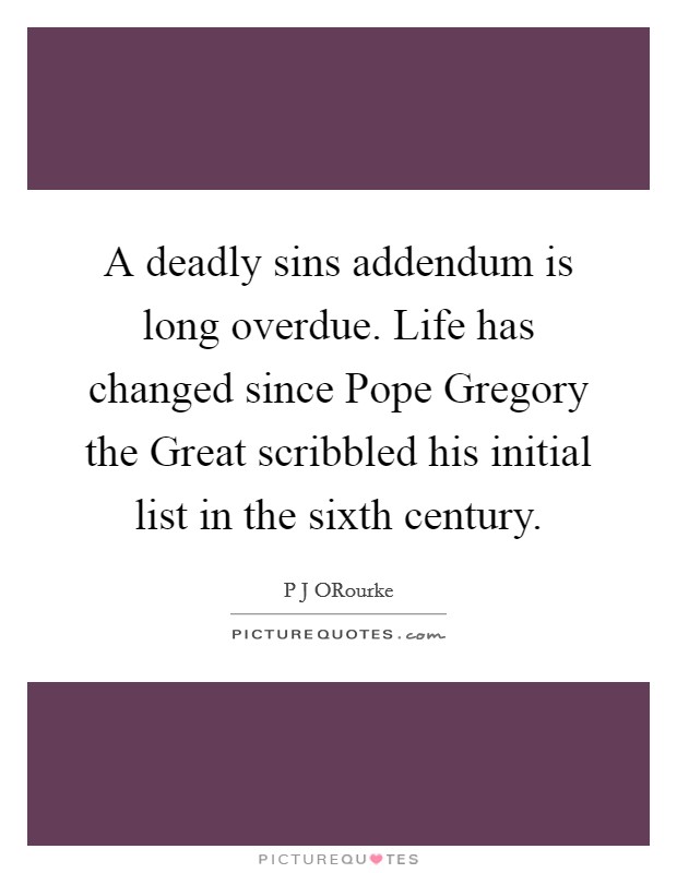 A deadly sins addendum is long overdue. Life has changed since Pope Gregory the Great scribbled his initial list in the sixth century. Picture Quote #1