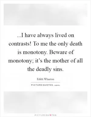 ...I have always lived on contrasts! To me the only death is monotony. Beware of monotony; it’s the mother of all the deadly sins Picture Quote #1