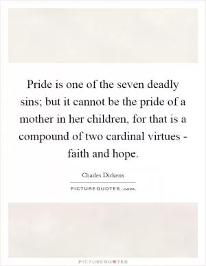 Pride is one of the seven deadly sins; but it cannot be the pride of a mother in her children, for that is a compound of two cardinal virtues - faith and hope Picture Quote #1