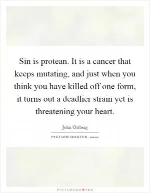 Sin is protean. It is a cancer that keeps mutating, and just when you think you have killed off one form, it turns out a deadlier strain yet is threatening your heart Picture Quote #1