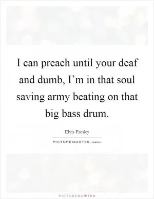 I can preach until your deaf and dumb, I’m in that soul saving army beating on that big bass drum Picture Quote #1