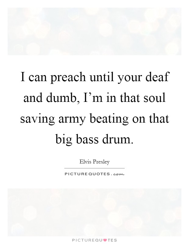 I can preach until your deaf and dumb, I'm in that soul saving army beating on that big bass drum. Picture Quote #1