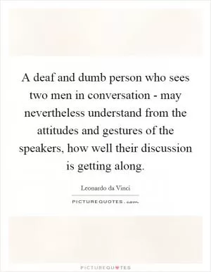 A deaf and dumb person who sees two men in conversation - may nevertheless understand from the attitudes and gestures of the speakers, how well their discussion is getting along Picture Quote #1