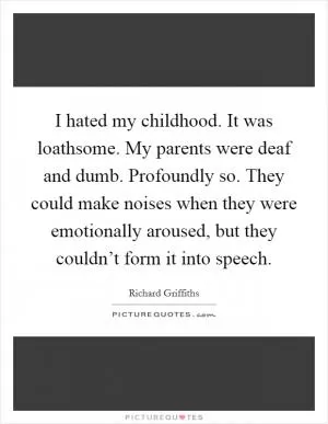 I hated my childhood. It was loathsome. My parents were deaf and dumb. Profoundly so. They could make noises when they were emotionally aroused, but they couldn’t form it into speech Picture Quote #1