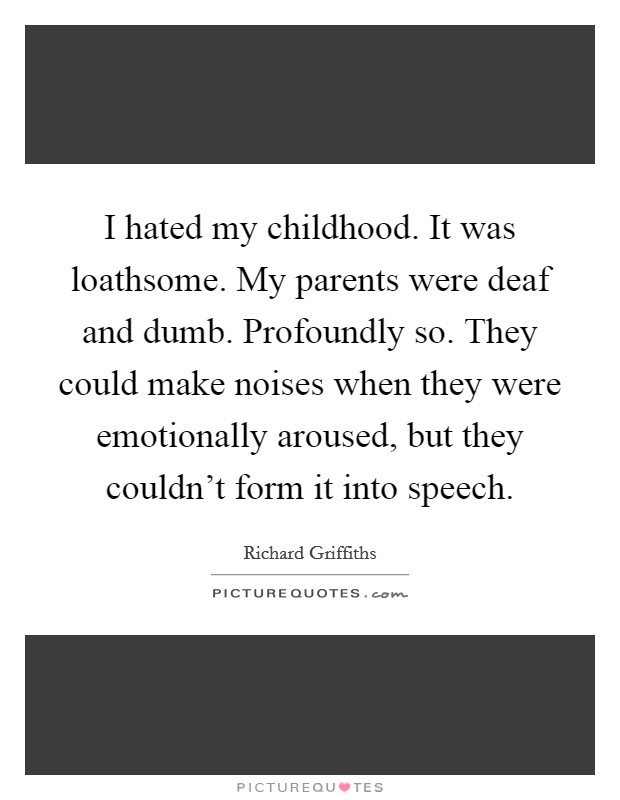 I hated my childhood. It was loathsome. My parents were deaf and dumb. Profoundly so. They could make noises when they were emotionally aroused, but they couldn't form it into speech. Picture Quote #1