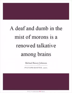 A deaf and dumb in the mist of morons is a renowed talkative among brains Picture Quote #1