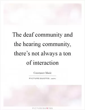 The deaf community and the hearing community, there’s not always a ton of interaction Picture Quote #1