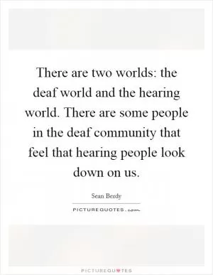 There are two worlds: the deaf world and the hearing world. There are some people in the deaf community that feel that hearing people look down on us Picture Quote #1