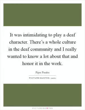 It was intimidating to play a deaf character. There’s a whole culture in the deaf community and I really wanted to know a lot about that and honor it in the work Picture Quote #1