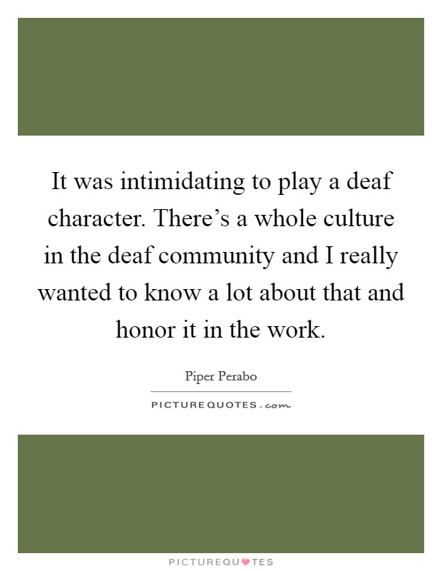 It was intimidating to play a deaf character. There's a whole culture in the deaf community and I really wanted to know a lot about that and honor it in the work. Picture Quote #1