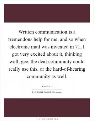 Written communication is a tremendous help for me, and so when electronic mail was invented in  71, I got very excited about it, thinking well, gee, the deaf community could really use this, or the hard-of-hearing community as well Picture Quote #1