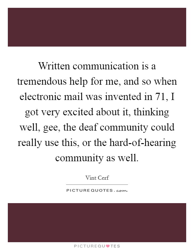 Written communication is a tremendous help for me, and so when electronic mail was invented in  71, I got very excited about it, thinking well, gee, the deaf community could really use this, or the hard-of-hearing community as well. Picture Quote #1