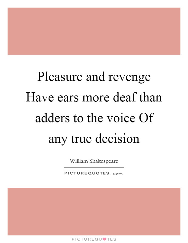 Pleasure and revenge Have ears more deaf than adders to the voice Of any true decision Picture Quote #1