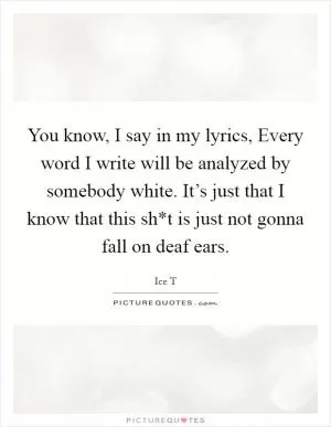 You know, I say in my lyrics, Every word I write will be analyzed by somebody white. It’s just that I know that this sh*t is just not gonna fall on deaf ears Picture Quote #1