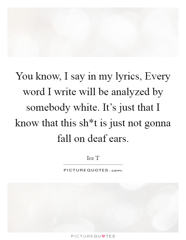 You know, I say in my lyrics, Every word I write will be analyzed by somebody white. It's just that I know that this sh*t is just not gonna fall on deaf ears. Picture Quote #1