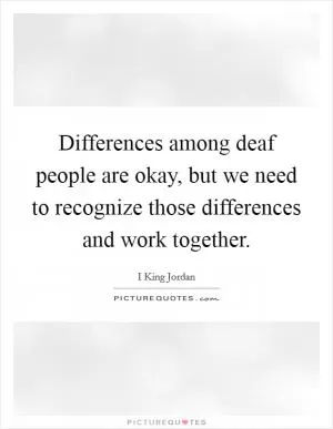 Differences among deaf people are okay, but we need to recognize those differences and work together Picture Quote #1