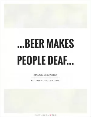 ...beer makes people deaf Picture Quote #1