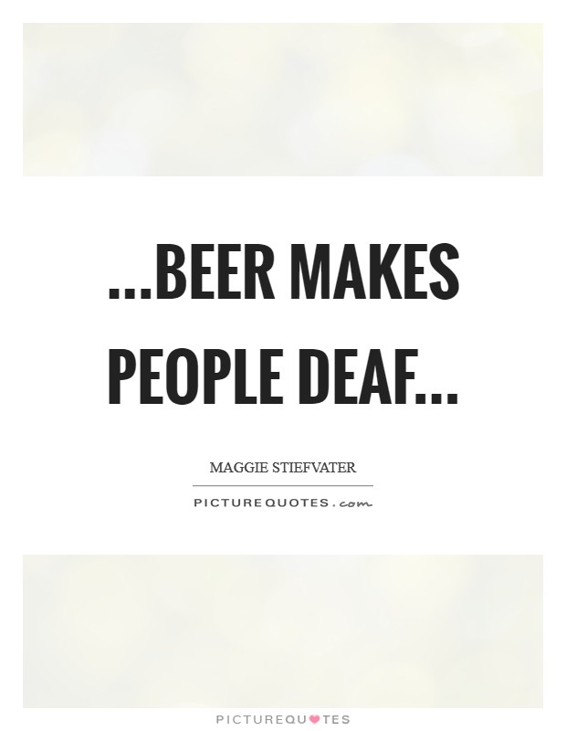 ...beer makes people deaf... Picture Quote #1